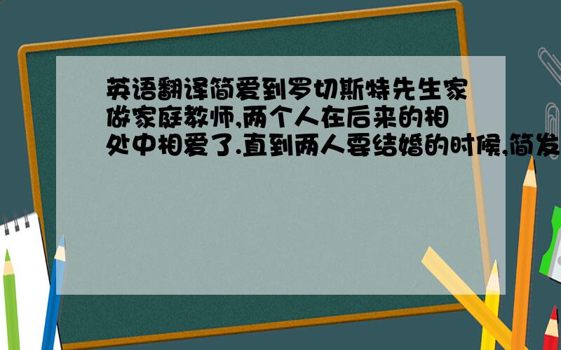 英语翻译简爱到罗切斯特先生家做家庭教师,两个人在后来的相处中相爱了.直到两人要结婚的时候,简发现了罗原来有个疯掉的妻子.