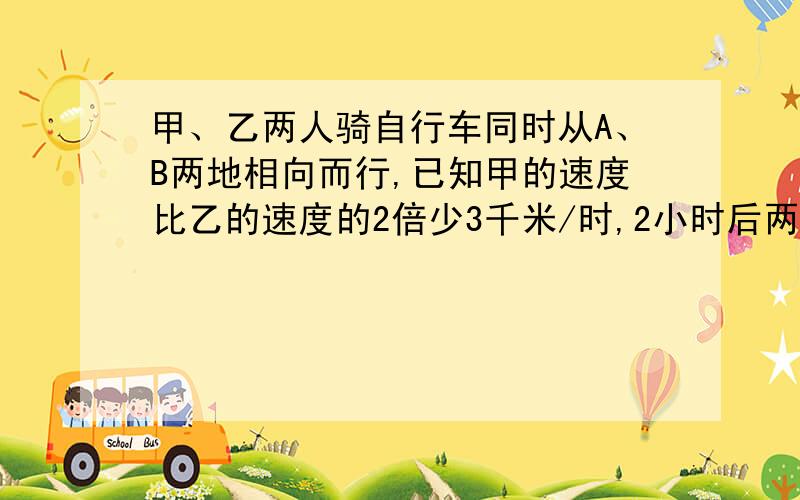 甲、乙两人骑自行车同时从A、B两地相向而行,已知甲的速度比乙的速度的2倍少3千米/时,2小时后两人相距12千米,又过了2