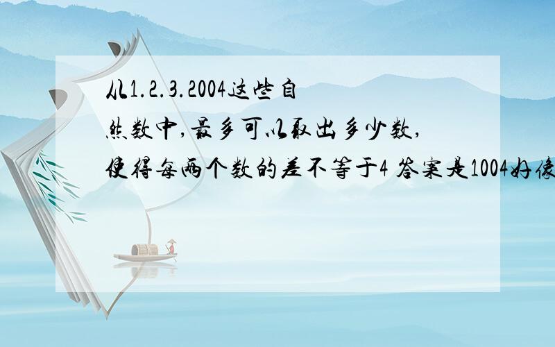 从1.2.3.2004这些自然数中,最多可以取出多少数,使得每两个数的差不等于4 答案是1004好像不是1002