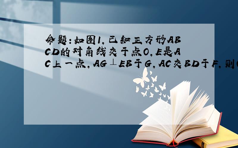 命题:如图1,已知正方形ABCD的对角线交于点O,E是AC上一点,AG⊥EB于G,AC交BD于F,则OE=OF