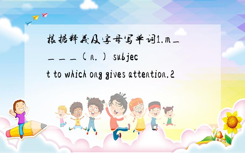 根据释义及字母写单词1.m____(n.) subject to which ong gives attention.2