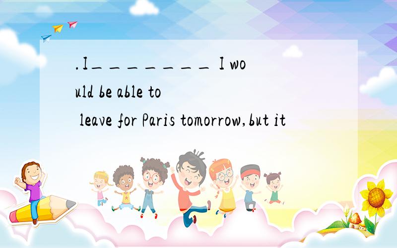 .I_______ I would be able to leave for Paris tomorrow,but it