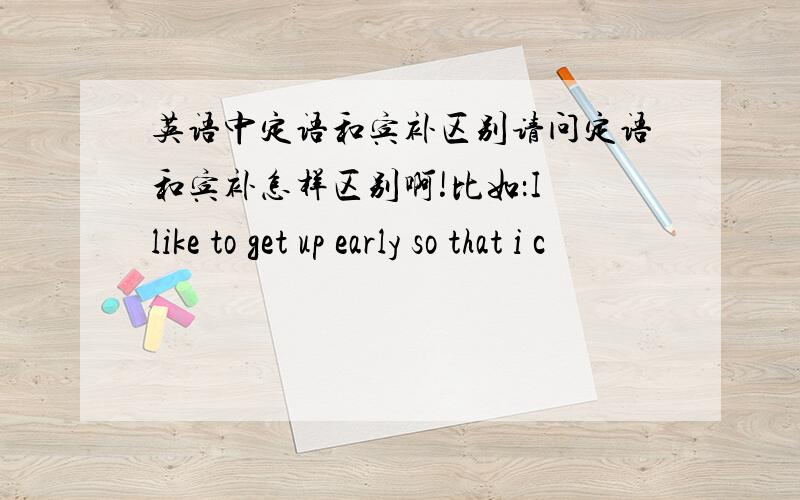 英语中定语和宾补区别请问定语和宾补怎样区别啊!比如：I like to get up early so that i c