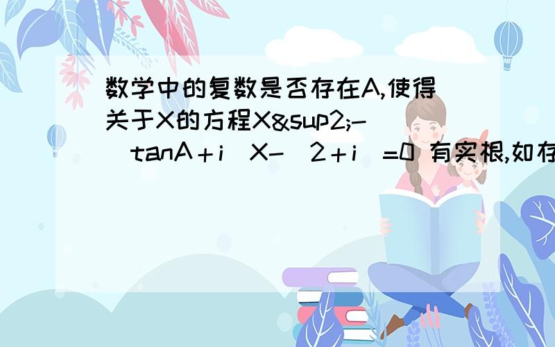 数学中的复数是否存在A,使得关于X的方程X²-（tanA＋i）X-（2＋i）=0 有实根,如存在,求出A和实数