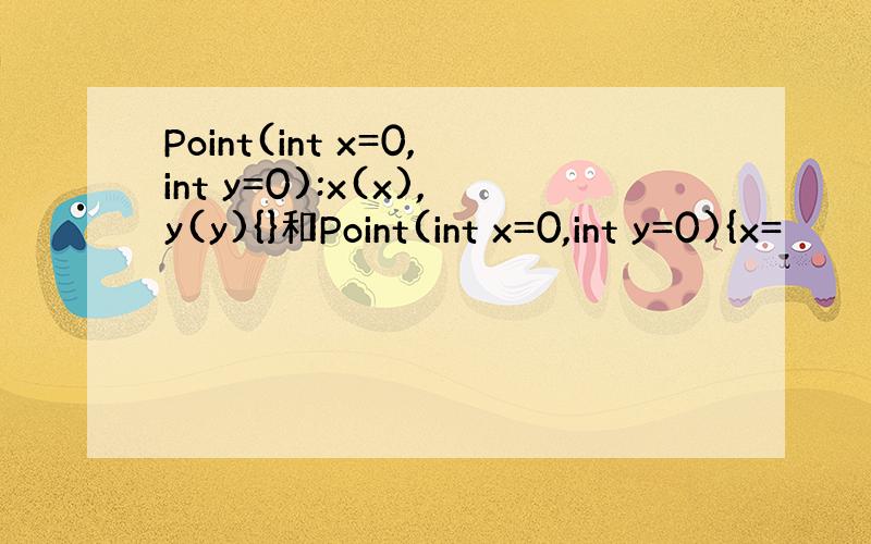 Point(int x=0,int y=0):x(x),y(y){}和Point(int x=0,int y=0){x=