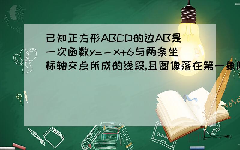 已知正方形ABCD的边AB是一次函数y=－x+6与两条坐标轴交点所成的线段,且图像落在第一象限.试求正方形的边长并求出另