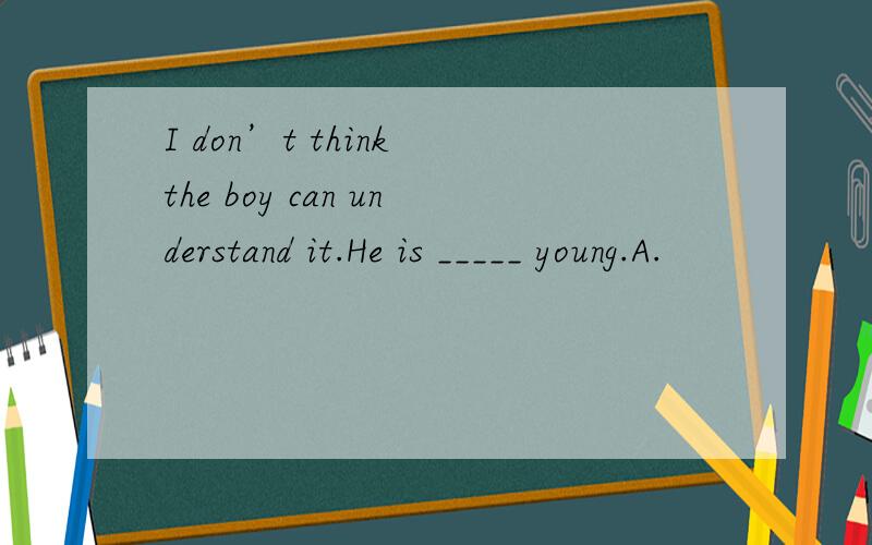 I don’t think the boy can understand it.He is _____ young.A.