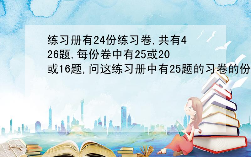 练习册有24份练习卷,共有426题,每份卷中有25或20或16题,问这练习册中有25题的习卷的份数为