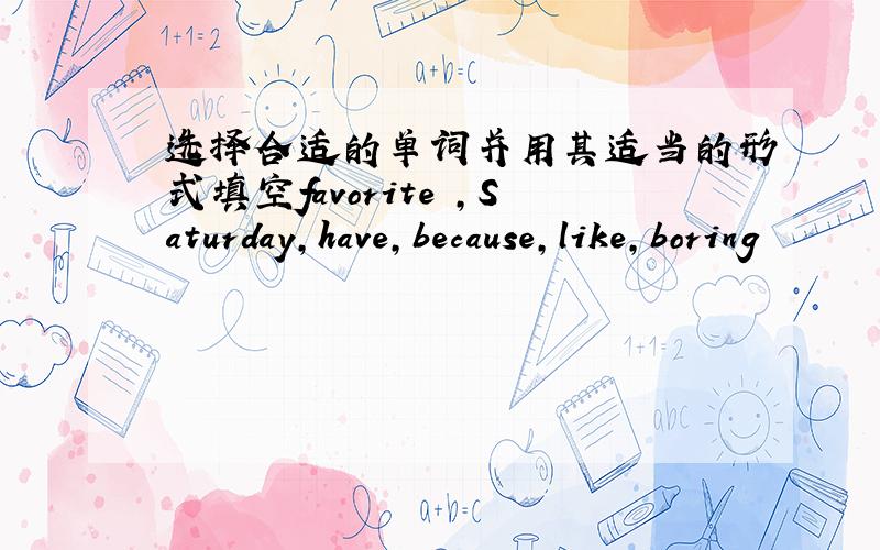 选择合适的单词并用其适当的形式填空favorite ,Saturday,have,because,like,boring