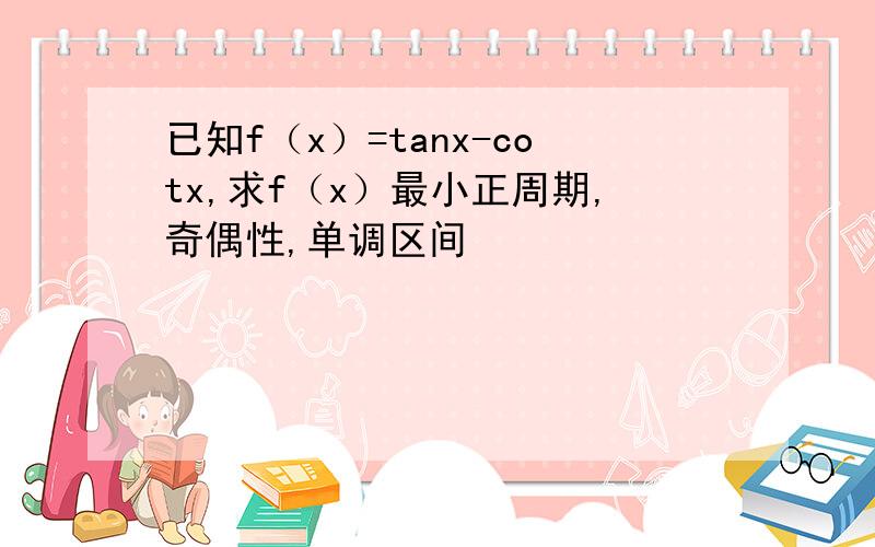 已知f（x）=tanx-cotx,求f（x）最小正周期,奇偶性,单调区间