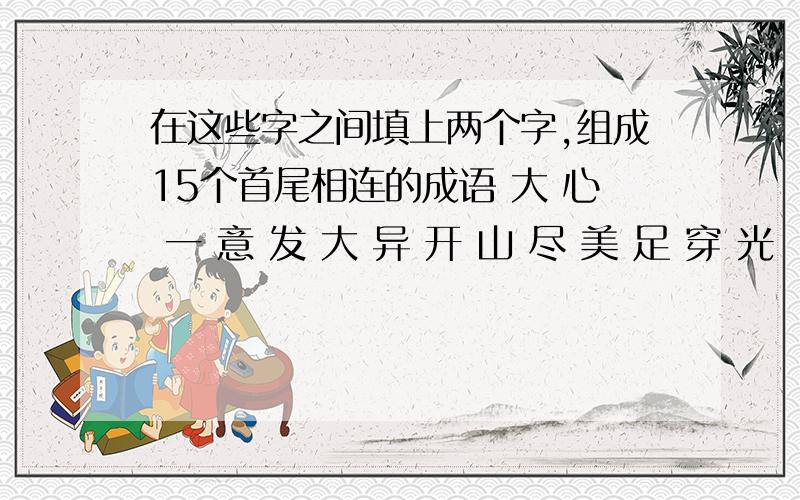 在这些字之间填上两个字,组成15个首尾相连的成语 大 心 一 意 发 大 异 开 山 尽 美 足 穿 光