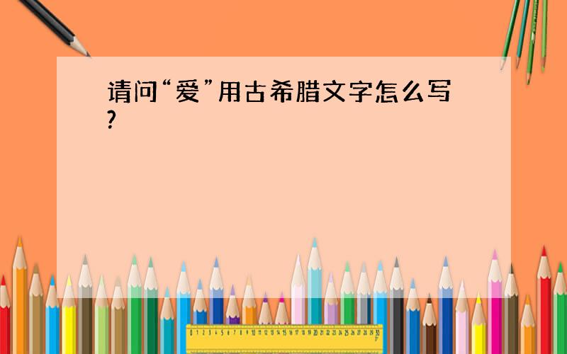 请问“爱”用古希腊文字怎么写?