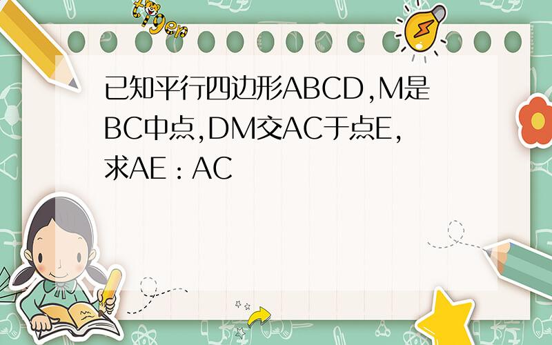 已知平行四边形ABCD,M是BC中点,DM交AC于点E,求AE：AC