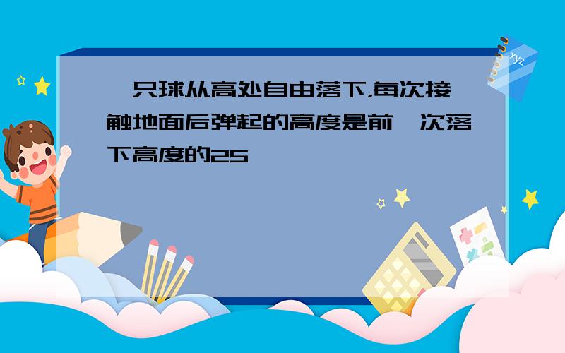 一只球从高处自由落下，每次接触地面后弹起的高度是前一次落下高度的25