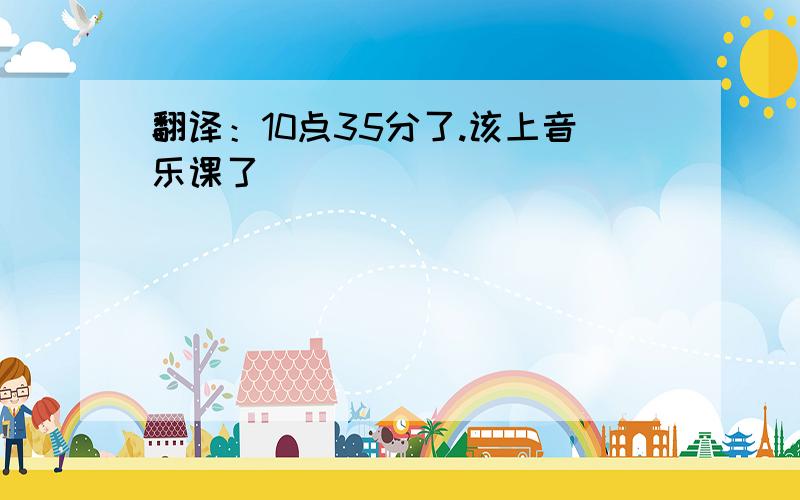 翻译：10点35分了.该上音乐课了