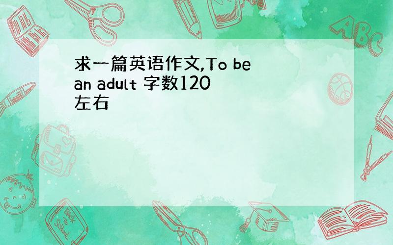 求一篇英语作文,To be an adult 字数120左右