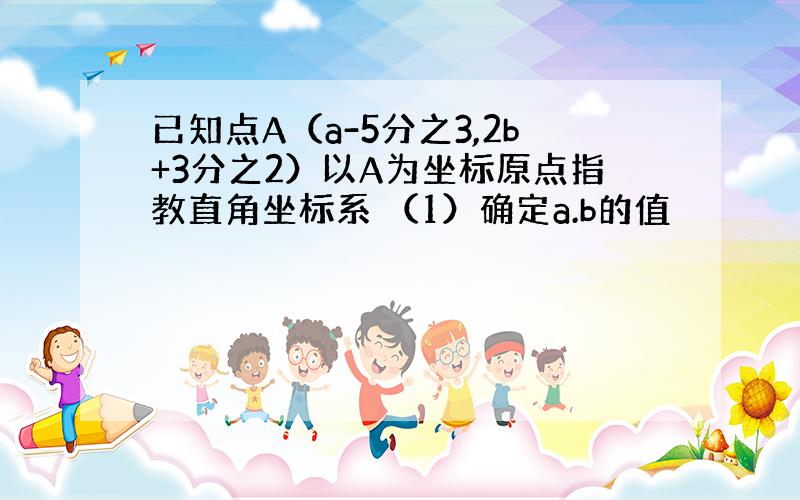 已知点A（a-5分之3,2b+3分之2）以A为坐标原点指教直角坐标系 （1）确定a.b的值