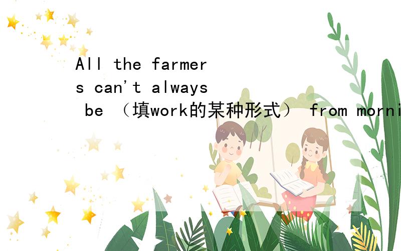 All the farmers can't always be （填work的某种形式） from morning ti