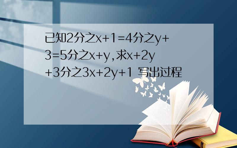 已知2分之x+1=4分之y+3=5分之x+y,求x+2y+3分之3x+2y+1 写出过程