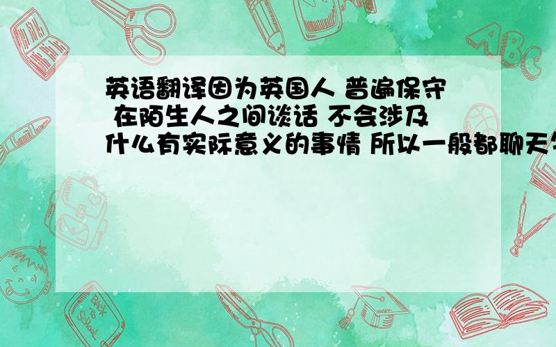 英语翻译因为英国人 普遍保守 在陌生人之间谈话 不会涉及什么有实际意义的事情 所以一般都聊天气这种无关痛痒的事情.