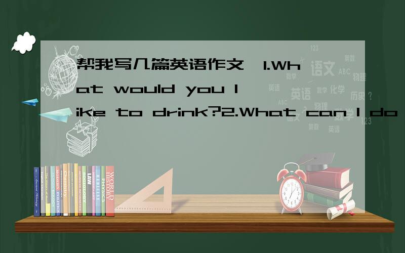 帮我写几篇英语作文,1.What would you like to drink?2.What can I do for