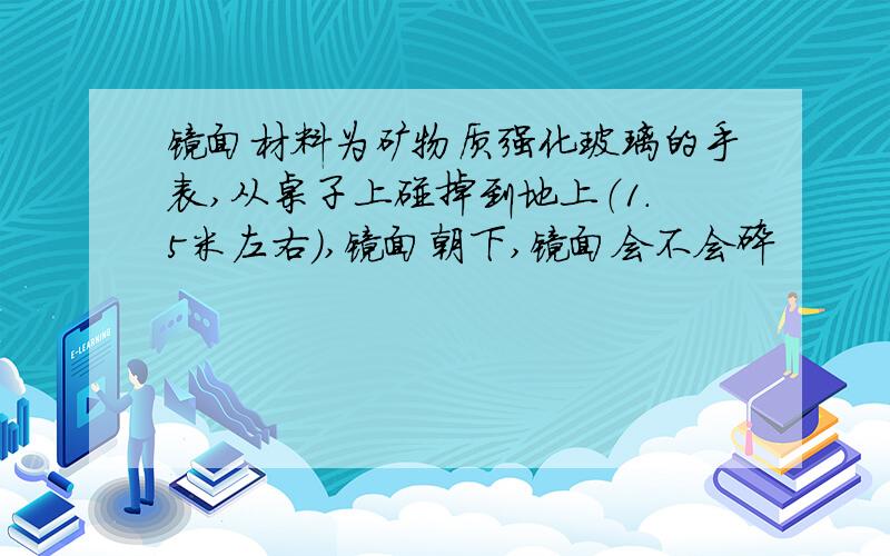 镜面材料为矿物质强化玻璃的手表,从桌子上碰掉到地上（1.5米左右）,镜面朝下,镜面会不会碎