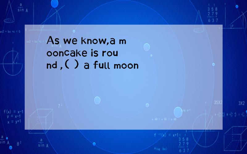 As we know,a mooncake is round ,( ) a full moon