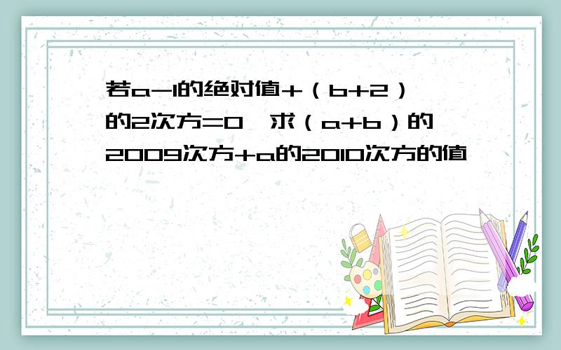 若a-1的绝对值+（b+2）的2次方=0,求（a+b）的2009次方+a的2010次方的值