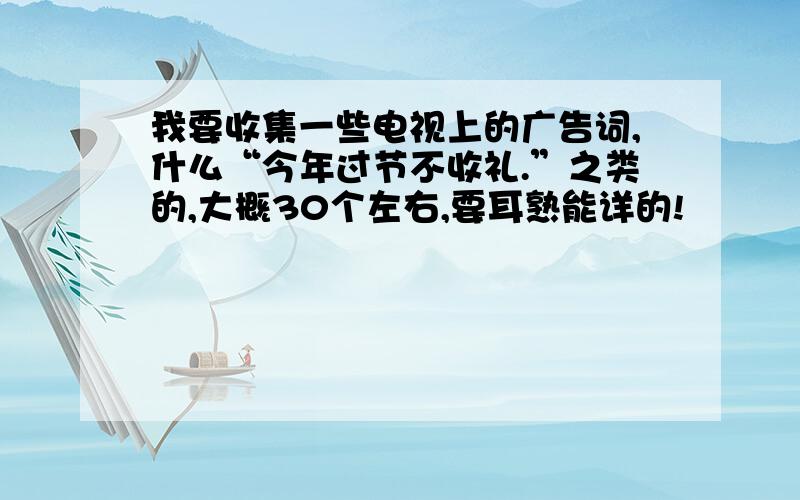 我要收集一些电视上的广告词,什么“今年过节不收礼.”之类的,大概30个左右,要耳熟能详的!