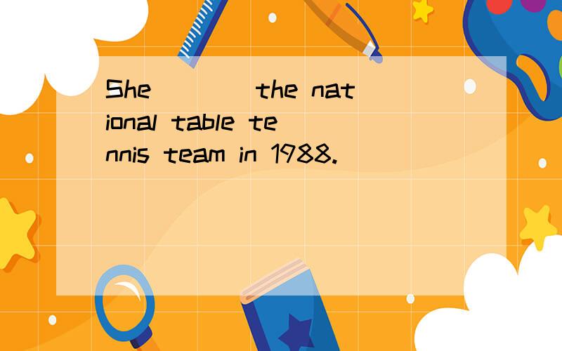 She____the national table tennis team in 1988.