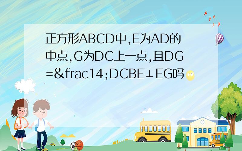 正方形ABCD中,E为AD的中点,G为DC上一点,且DG=¼DCBE⊥EG吗