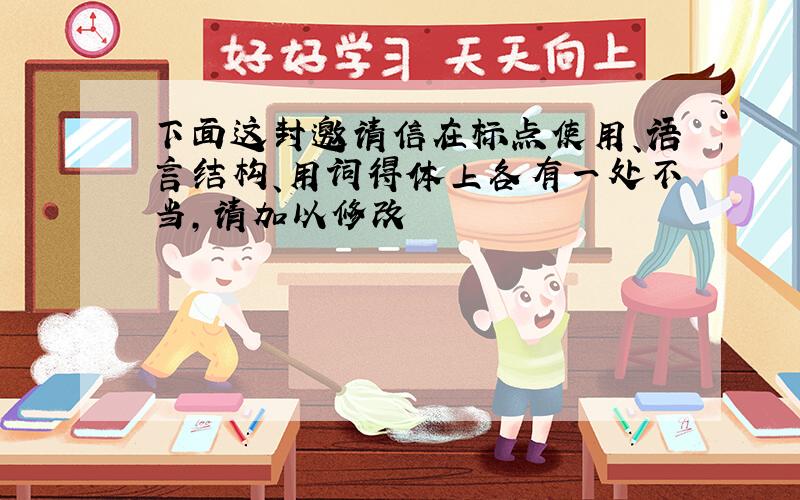 下面这封邀请信在标点使用、语言结构、用词得体上各有一处不当,请加以修改