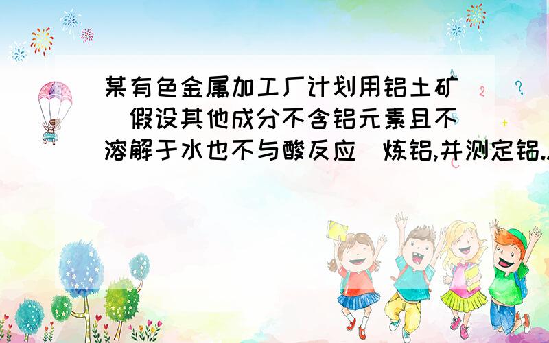 某有色金属加工厂计划用铝土矿（假设其他成分不含铝元素且不溶解于水也不与酸反应）炼铝,并测定铝......