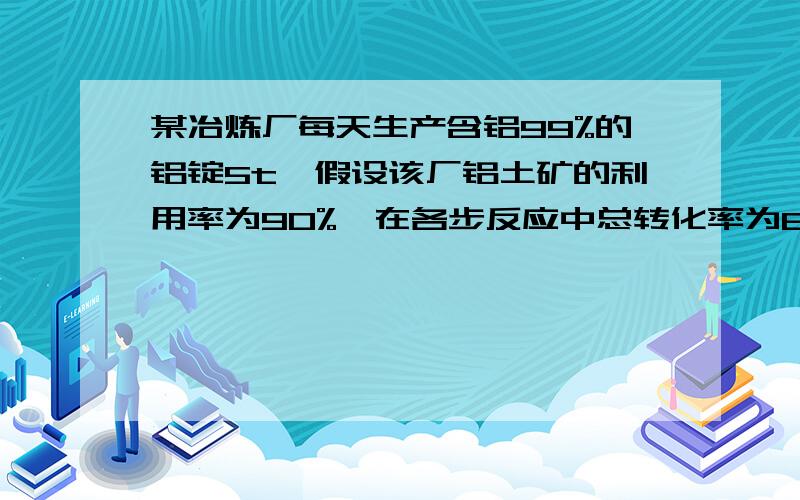 某冶炼厂每天生产含铝99%的铝锭5t,假设该厂铝土矿的利用率为90%,在各步反应中总转化率为80%,问该厂每天需购进多少