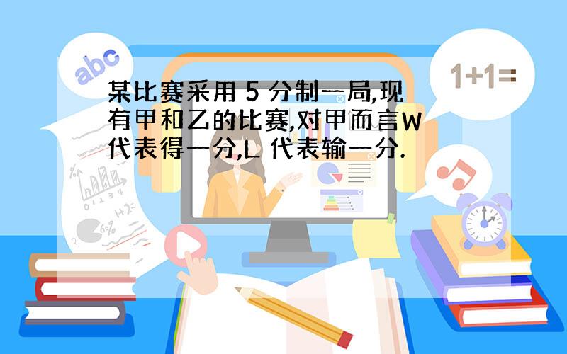 某比赛采用 5 分制一局,现有甲和乙的比赛,对甲而言W 代表得一分,L 代表输一分.