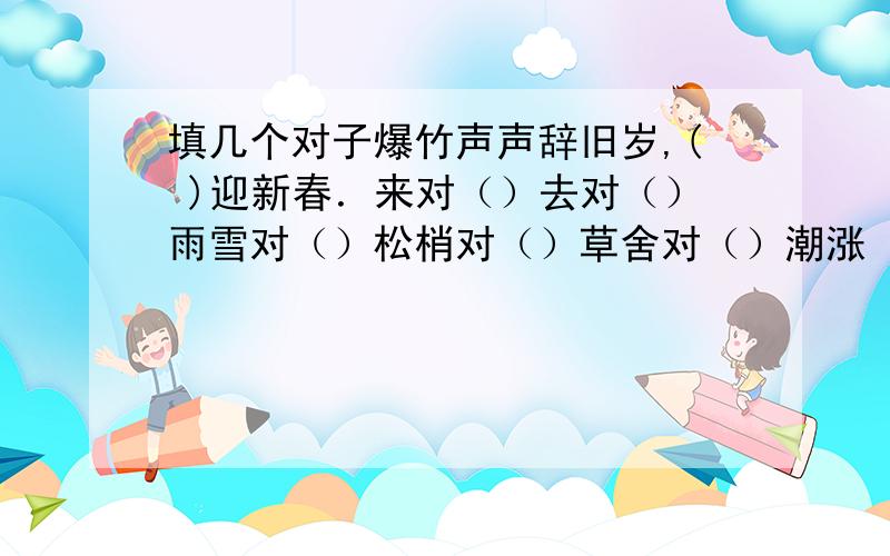 填几个对子爆竹声声辞旧岁,( )迎新春．来对（）去对（）雨雪对（）松梢对（）草舍对（）潮涨（）,月盈（）暮色对（）窗前莺