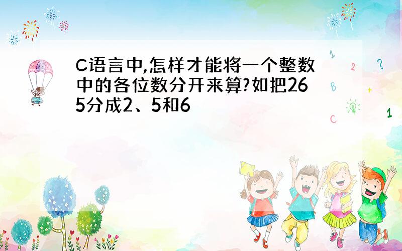 C语言中,怎样才能将一个整数中的各位数分开来算?如把265分成2、5和6