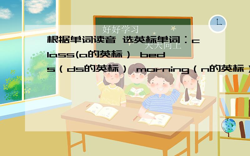 根据单词读音 选英标单词：class(a的英标） beds（ds的英标） morning（n的英标） fridge（dg