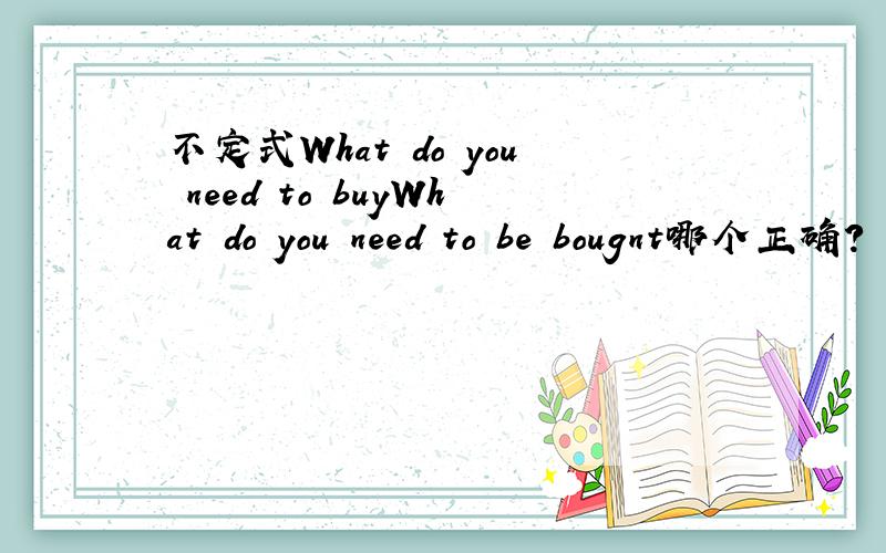 不定式What do you need to buyWhat do you need to be bougnt哪个正确?