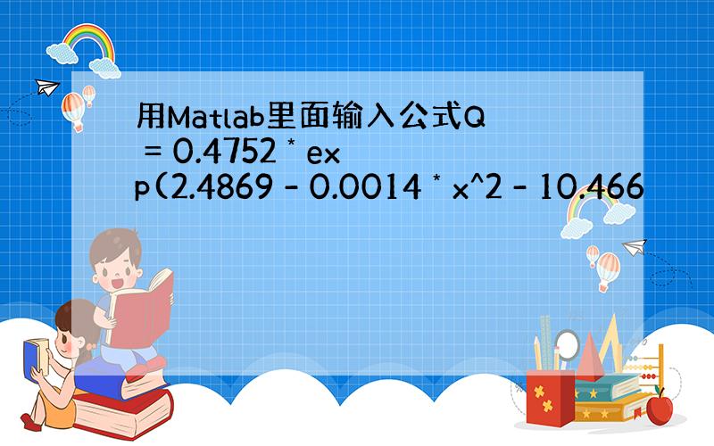 用Matlab里面输入公式Q = 0.4752 * exp(2.4869 - 0.0014 * x^2 - 10.466