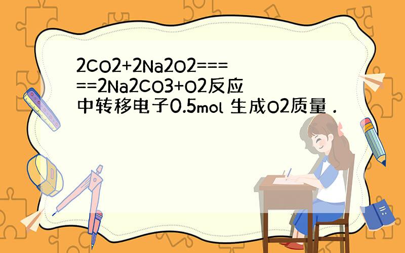 2CO2+2Na2O2=====2Na2CO3+O2反应中转移电子0.5mol 生成O2质量 .