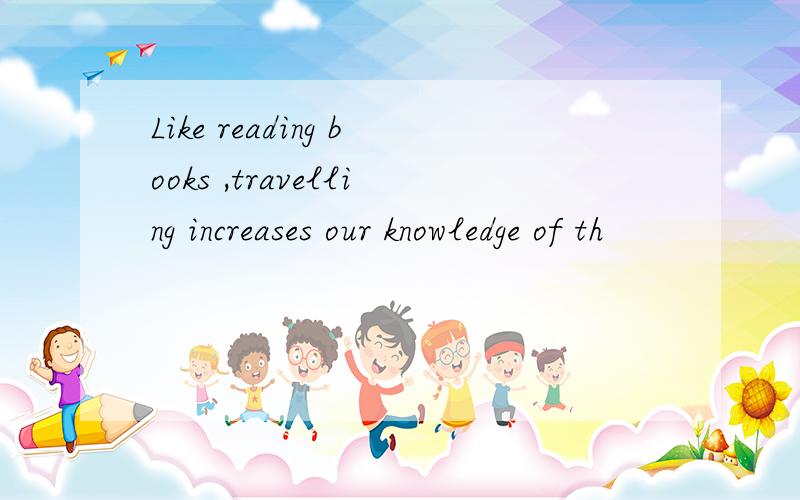 Like reading books ,travelling increases our knowledge of th