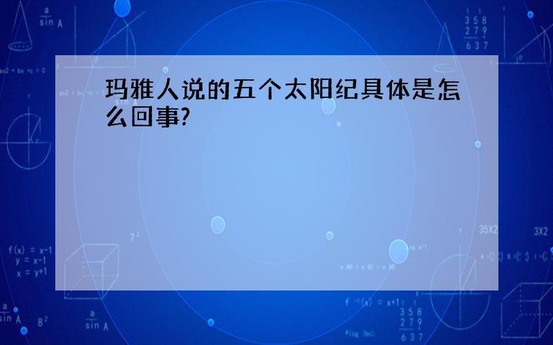 玛雅人说的五个太阳纪具体是怎么回事?