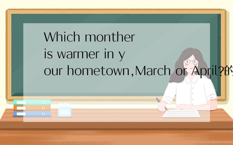 Which monther is warmer in your hometown,March or April?的回答