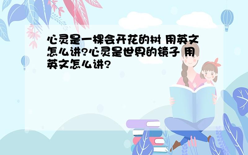 心灵是一棵会开花的树 用英文怎么讲?心灵是世界的镜子 用英文怎么讲?