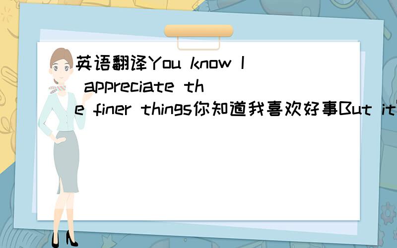 英语翻译You know I appreciate the finer things你知道我喜欢好事But it's n