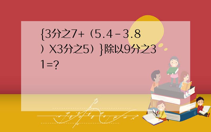 {3分之7+（5.4-3.8）X3分之5）}除以9分之31=?