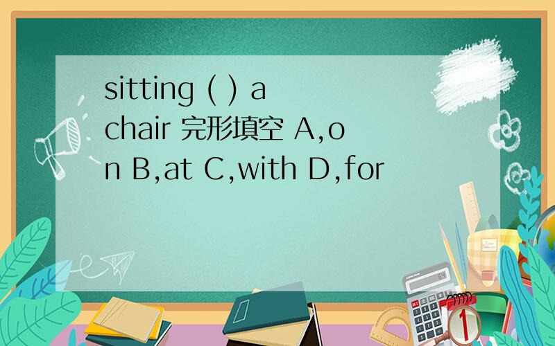 sitting ( ) a chair 完形填空 A,on B,at C,with D,for