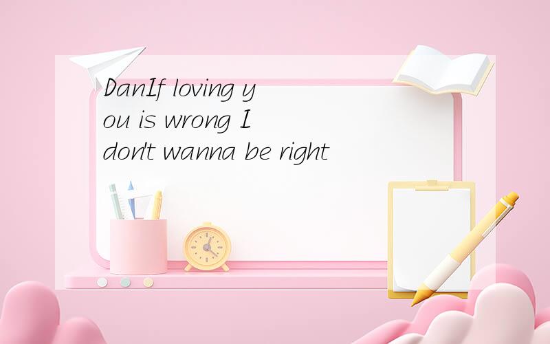 DanIf loving you is wrong I don't wanna be right