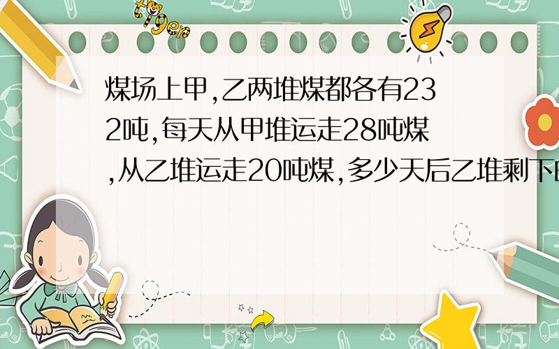 煤场上甲,乙两堆煤都各有232吨,每天从甲堆运走28吨煤,从乙堆运走20吨煤,多少天后乙堆剩下的煤是甲堆的9倍?算术